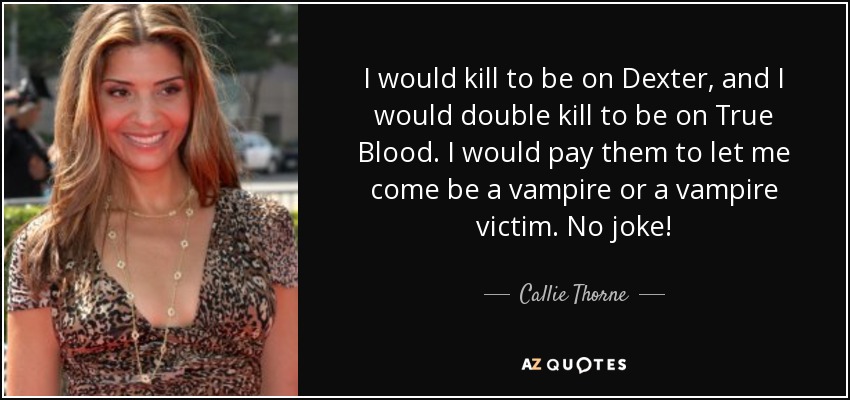 I would kill to be on Dexter, and I would double kill to be on True Blood. I would pay them to let me come be a vampire or a vampire victim. No joke! - Callie Thorne