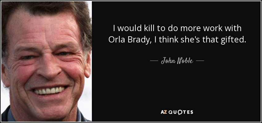 I would kill to do more work with Orla Brady, I think she's that gifted. - John Noble