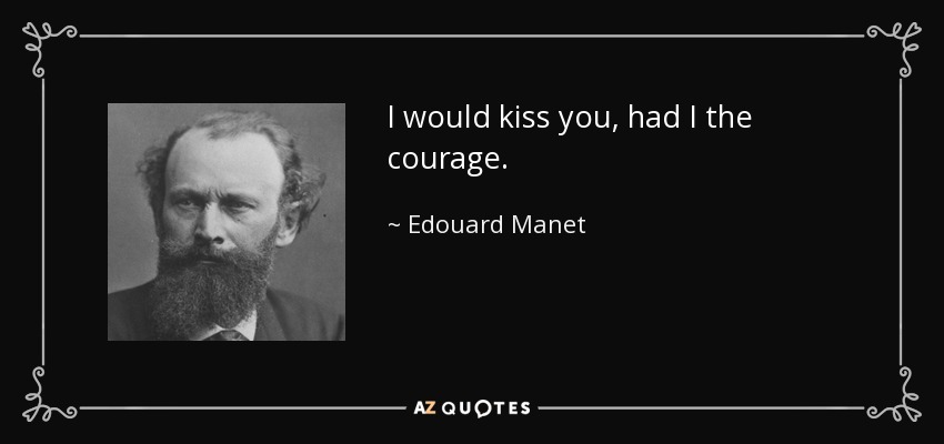 I would kiss you, had I the courage. - Edouard Manet