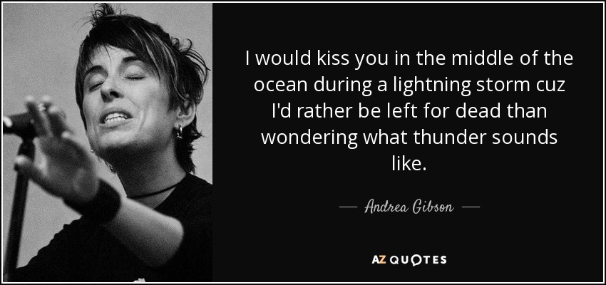 I would kiss you in the middle of the ocean during a lightning storm cuz I'd rather be left for﻿ dead than wondering what thunder sounds like. - Andrea Gibson