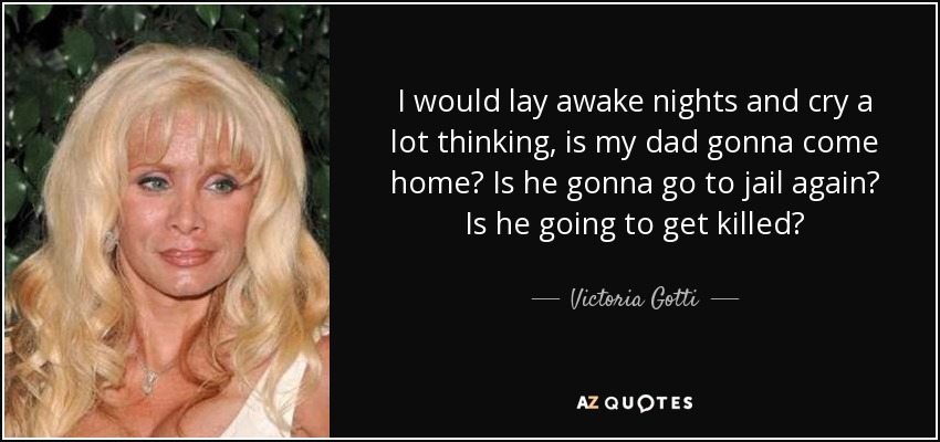 I would lay awake nights and cry a lot thinking, is my dad gonna come home? Is he gonna go to jail again? Is he going to get killed? - Victoria Gotti