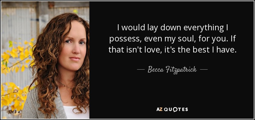 I would lay down everything I possess, even my soul, for you. If that isn't love, it's the best I have. - Becca Fitzpatrick