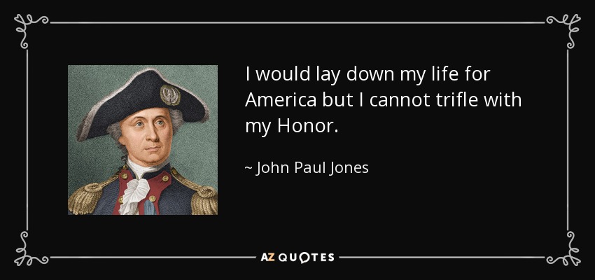 I would lay down my life for America but I cannot trifle with my Honor. - John Paul Jones