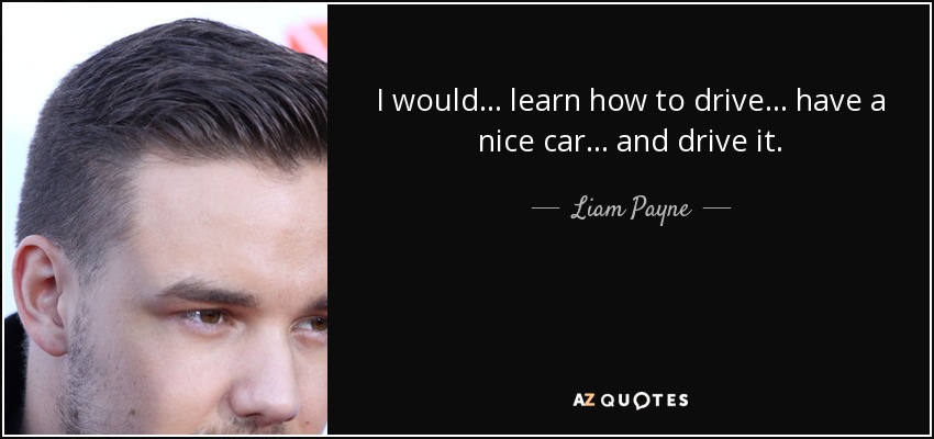 I would... learn how to drive... have a nice car... and drive it. - Liam Payne