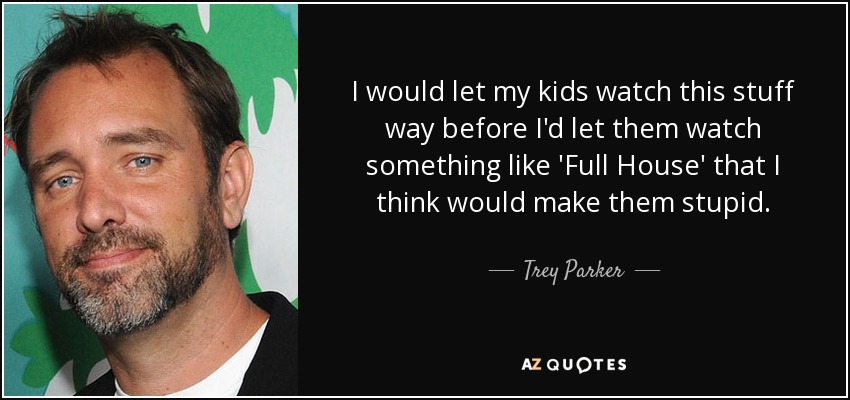 I would let my kids watch this stuff way before I'd let them watch something like 'Full House' that I think would make them stupid. - Trey Parker