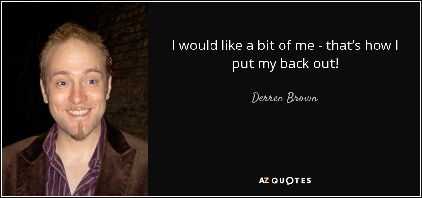 I would like a bit of me - that’s how I put my back out! - Derren Brown