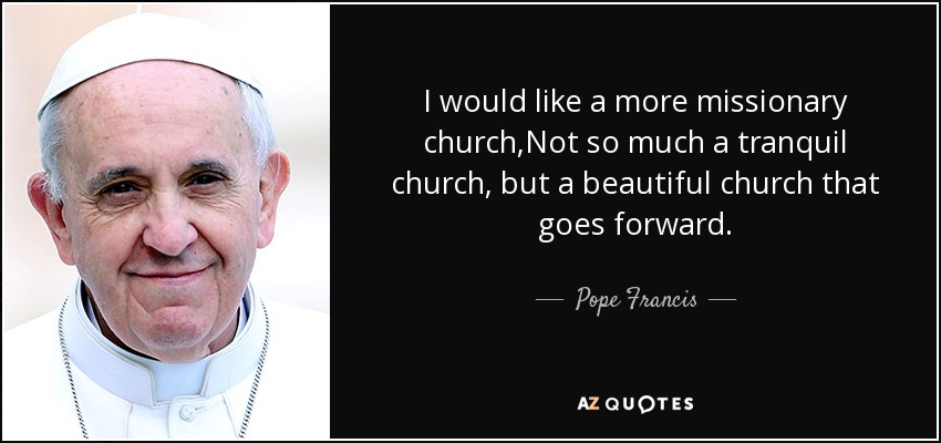 I would like a more missionary church,Not so much a tranquil church, but a beautiful church that goes forward. - Pope Francis