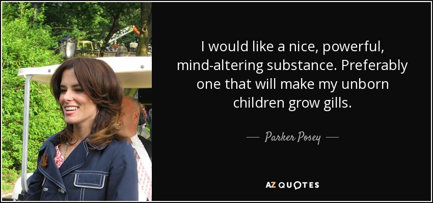 I would like a nice, powerful, mind-altering substance. Preferably one that will make my unborn children grow gills. - Parker Posey