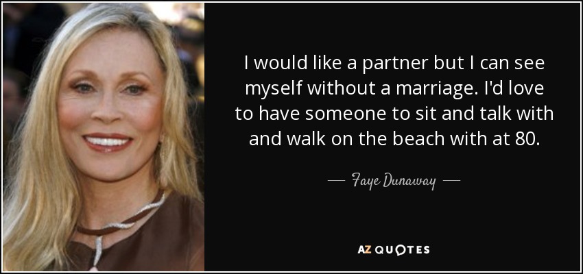 I would like a partner but I can see myself without a marriage. I'd love to have someone to sit and talk with and walk on the beach with at 80. - Faye Dunaway