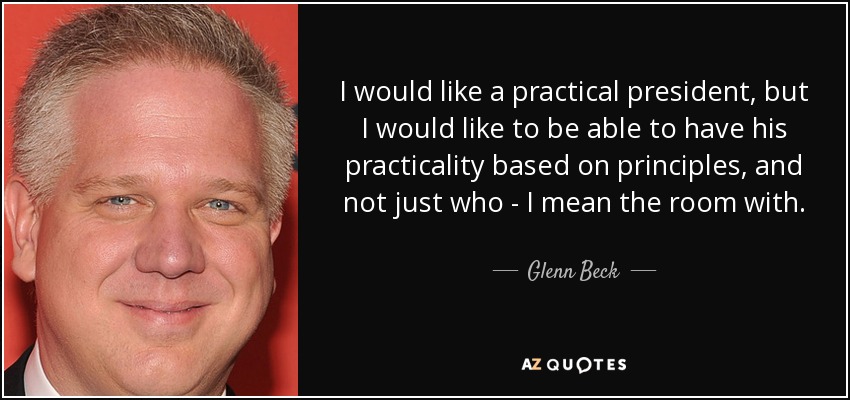 I would like a practical president, but I would like to be able to have his practicality based on principles, and not just who - I mean the room with. - Glenn Beck