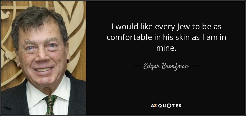 I would like every Jew to be as comfortable in his skin as I am in mine. - Edgar Bronfman, Sr.