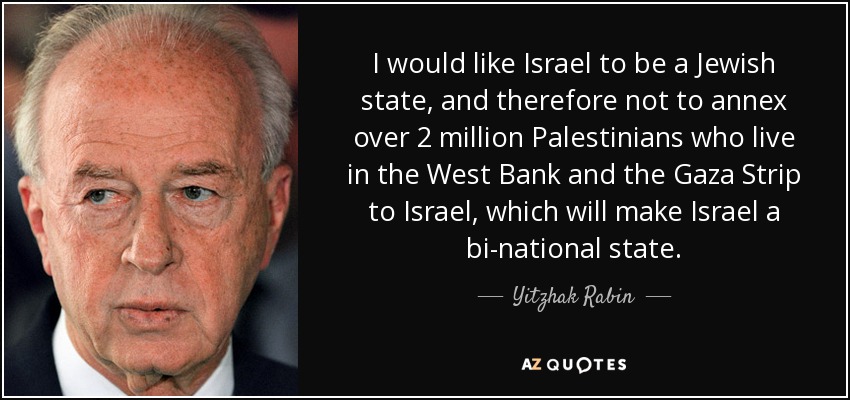 I would like Israel to be a Jewish state, and therefore not to annex over 2 million Palestinians who live in the West Bank and the Gaza Strip to Israel, which will make Israel a bi-national state. - Yitzhak Rabin