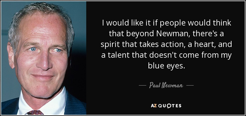 I would like it if people would think that beyond Newman, there's a spirit that takes action, a heart, and a talent that doesn't come from my blue eyes. - Paul Newman