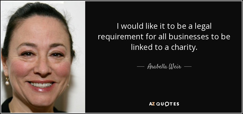 I would like it to be a legal requirement for all businesses to be linked to a charity. - Arabella Weir