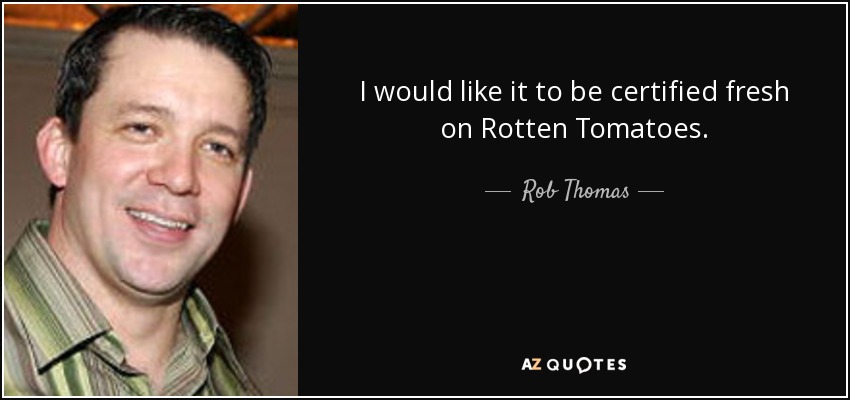 I would like it to be certified fresh on Rotten Tomatoes. - Rob Thomas