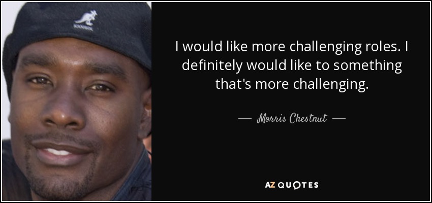 I would like more challenging roles. I definitely would like to something that's more challenging. - Morris Chestnut