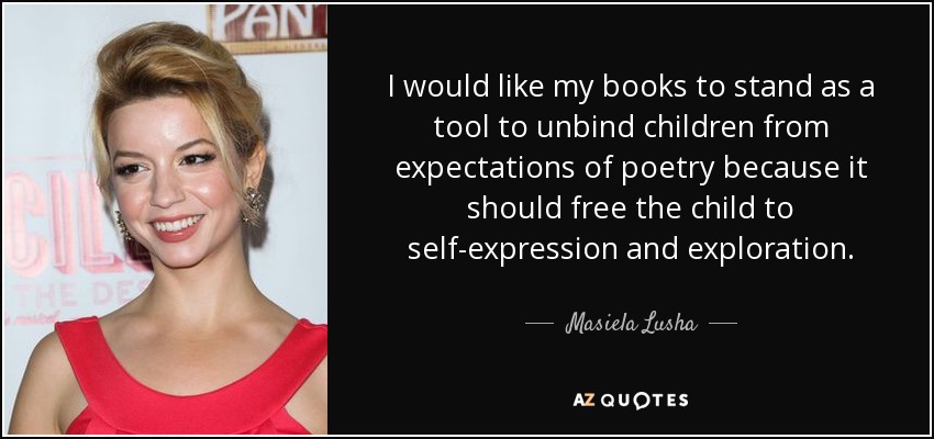 I would like my books to stand as a tool to unbind children from expectations of poetry because it should free the child to self-expression and exploration. - Masiela Lusha