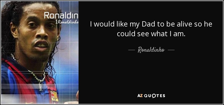 I would like my Dad to be alive so he could see what I am. - Ronaldinho