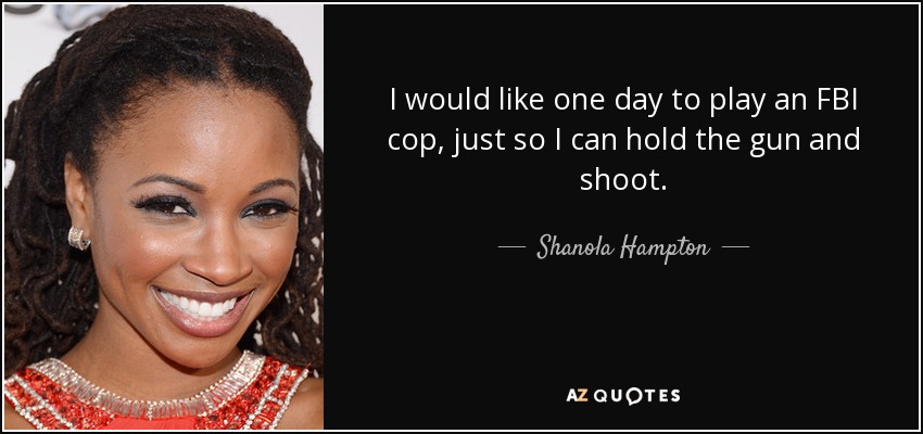 I would like one day to play an FBI cop, just so I can hold the gun and shoot. - Shanola Hampton