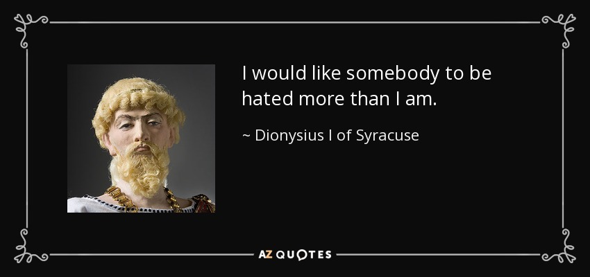 I would like somebody to be hated more than I am. - Dionysius I of Syracuse