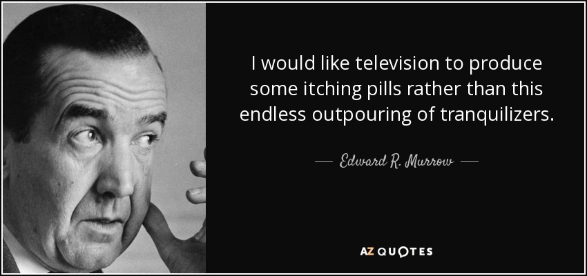 I would like television to produce some itching pills rather than this endless outpouring of tranquilizers. - Edward R. Murrow