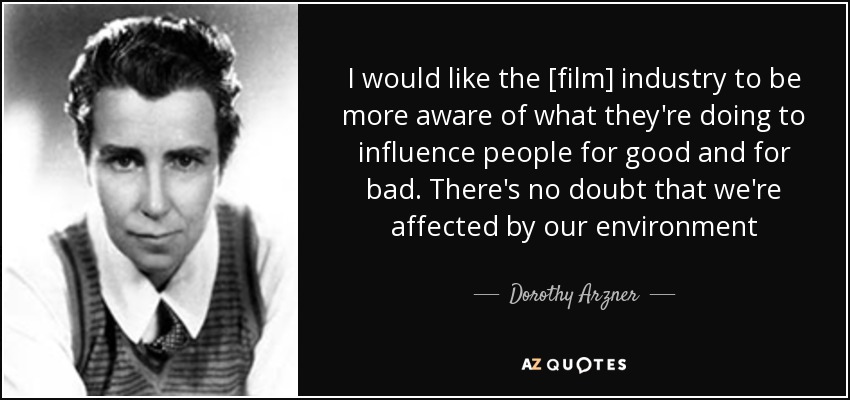 I would like the [film] industry to be more aware of what they're doing to influence people for good and for bad. There's no doubt that we're affected by our environment - Dorothy Arzner