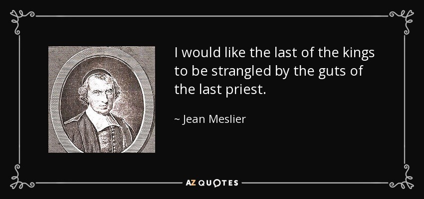 I would like the last of the kings to be strangled by the guts of the last priest. - Jean Meslier