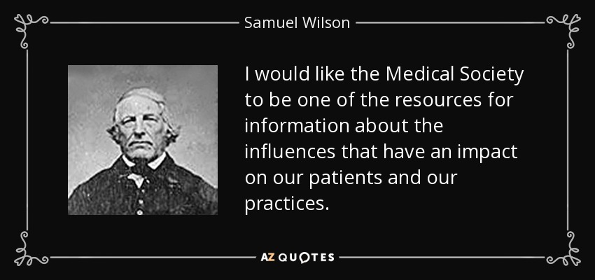 I would like the Medical Society to be one of the resources for information about the influences that have an impact on our patients and our practices. - Samuel Wilson