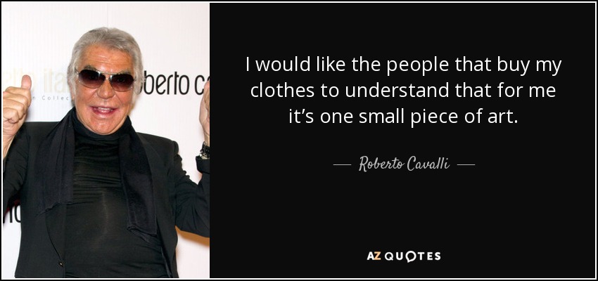 I would like the people that buy my clothes to understand that for me it’s one small piece of art. - Roberto Cavalli