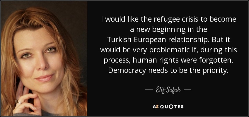 I would like the refugee crisis to become a new beginning in the Turkish-European relationship. But it would be very problematic if, during this process, human rights were forgotten. Democracy needs to be the priority. - Elif Safak