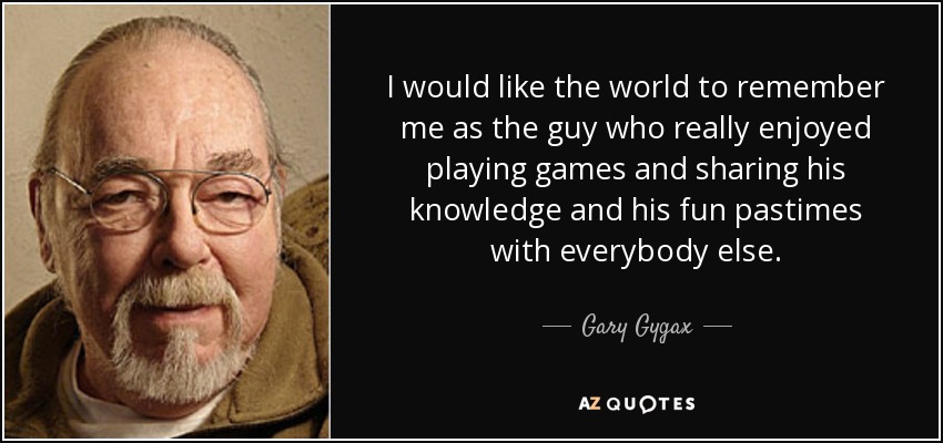 I would like the world to remember me as the guy who really enjoyed playing games and sharing his knowledge and his fun pastimes with everybody else. - Gary Gygax