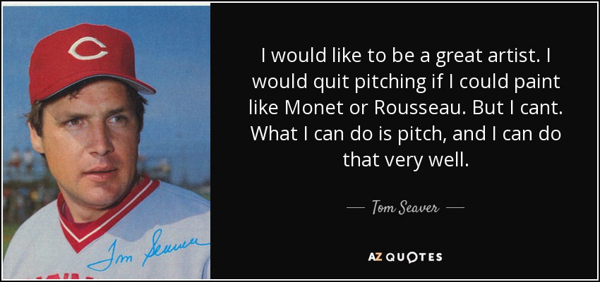 I would like to be a great artist. I would quit pitching if I could paint like Monet or Rousseau. But I cant. What I can do is pitch, and I can do that very well. - Tom Seaver