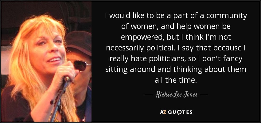 I would like to be a part of a community of women, and help women be empowered, but I think I'm not necessarily political. I say that because I really hate politicians, so I don't fancy sitting around and thinking about them all the time. - Rickie Lee Jones