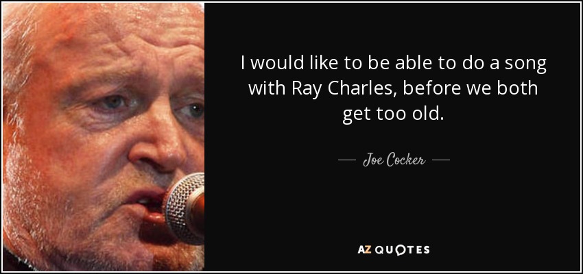 I would like to be able to do a song with Ray Charles, before we both get too old. - Joe Cocker
