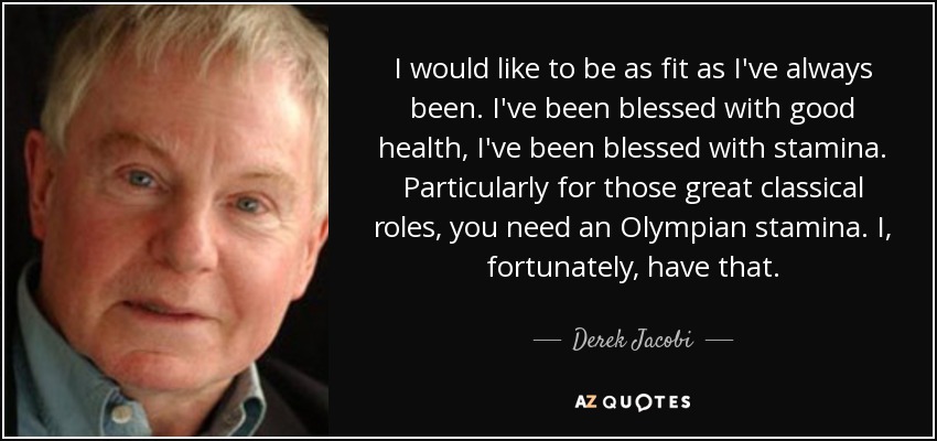 I would like to be as fit as I've always been. I've been blessed with good health, I've been blessed with stamina. Particularly for those great classical roles, you need an Olympian stamina. I, fortunately, have that. - Derek Jacobi