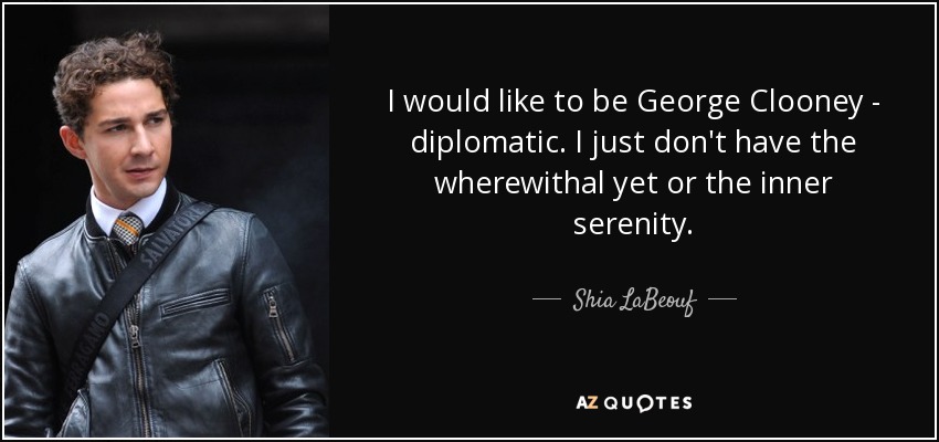 I would like to be George Clooney - diplomatic. I just don't have the wherewithal yet or the inner serenity. - Shia LaBeouf
