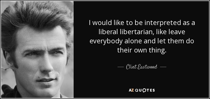 I would like to be interpreted as a liberal libertarian, like leave everybody alone and let them do their own thing. - Clint Eastwood
