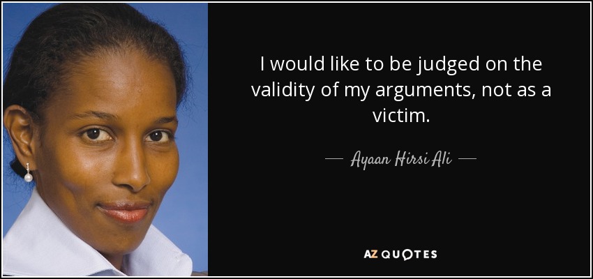 I would like to be judged on the validity of my arguments, not as a victim. - Ayaan Hirsi Ali