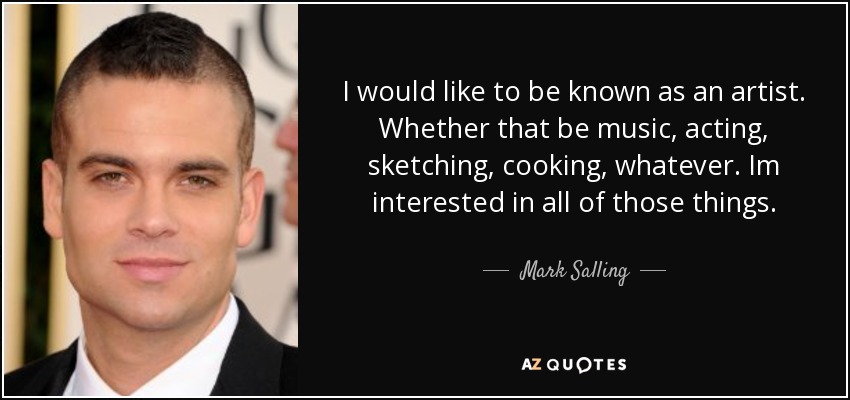 I would like to be known as an artist. Whether that be music, acting, sketching, cooking, whatever. Im interested in all of those things. - Mark Salling
