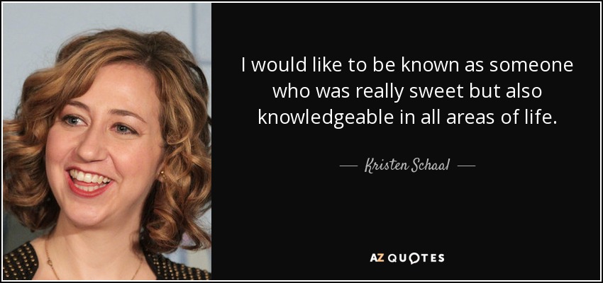 I would like to be known as someone who was really sweet but also knowledgeable in all areas of life. - Kristen Schaal
