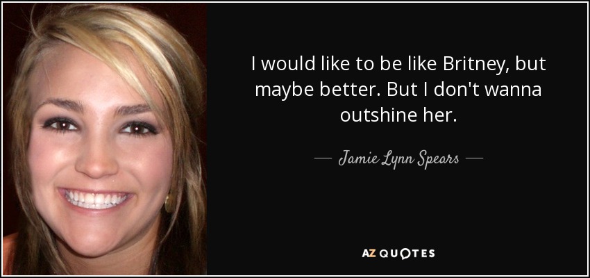 I would like to be like Britney, but maybe better. But I don't wanna outshine her. - Jamie Lynn Spears