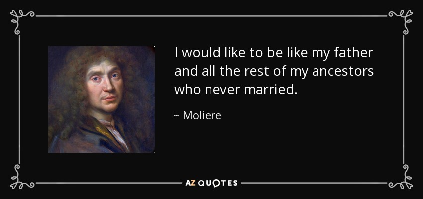 I would like to be like my father and all the rest of my ancestors who never married. - Moliere