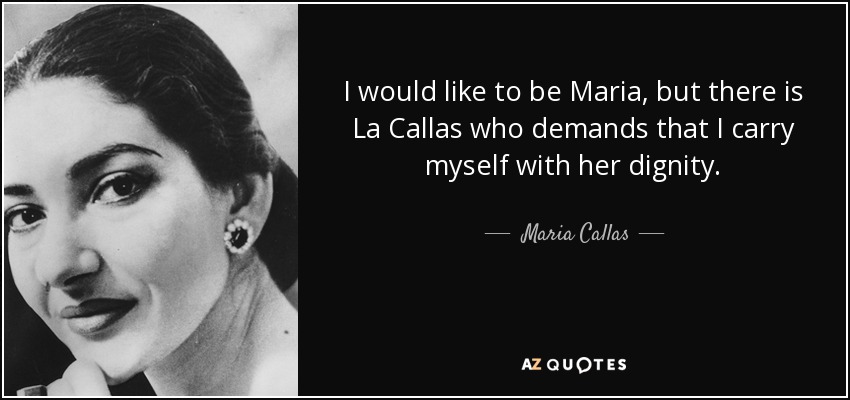 I would like to be Maria, but there is La Callas who demands that I carry myself with her dignity. - Maria Callas