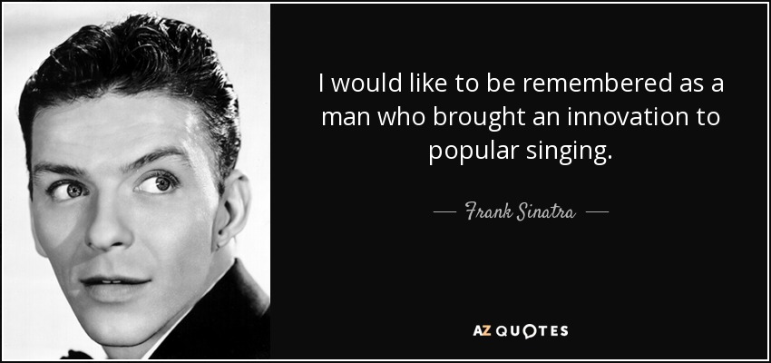 I would like to be remembered as a man who brought an innovation to popular singing. - Frank Sinatra