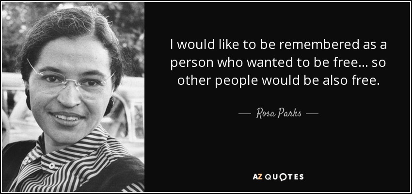 I would like to be remembered as a person who wanted to be free... so other people would be also free. - Rosa Parks