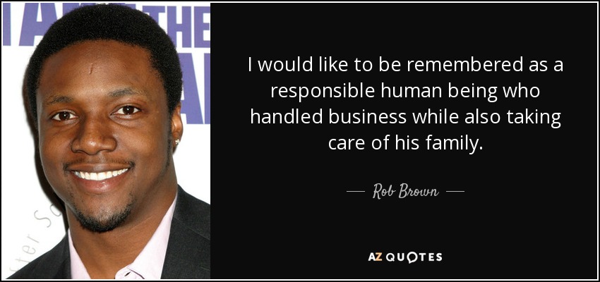 I would like to be remembered as a responsible human being who handled business while also taking care of his family. - Rob Brown