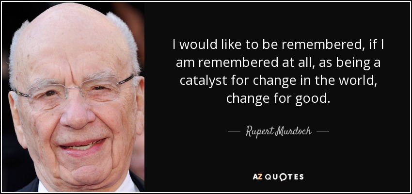 I would like to be remembered, if I am remembered at all, as being a catalyst for change in the world, change for good. - Rupert Murdoch