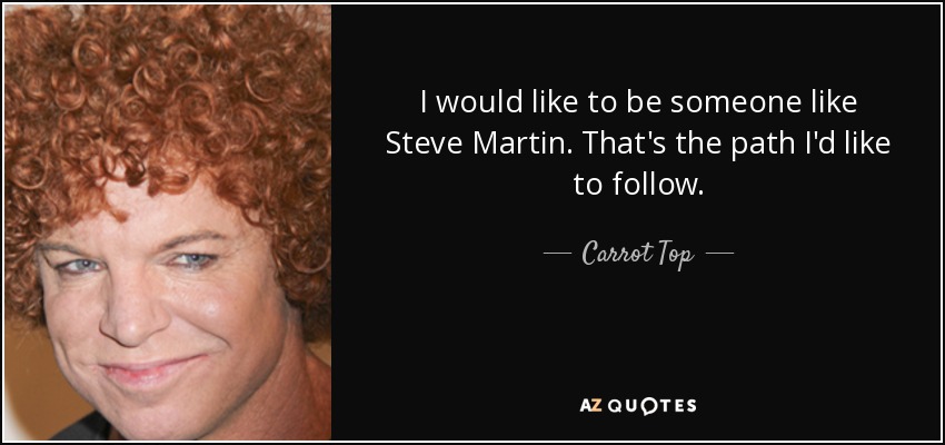 I would like to be someone like Steve Martin. That's the path I'd like to follow. - Carrot Top