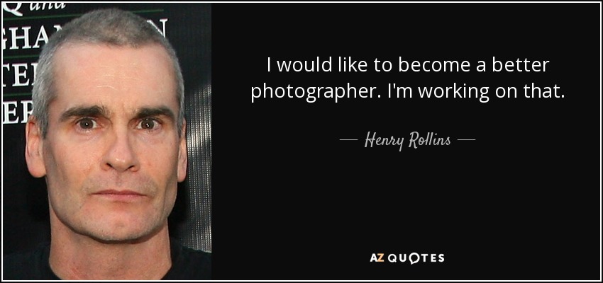 I would like to become a better photographer. I'm working on that. - Henry Rollins
