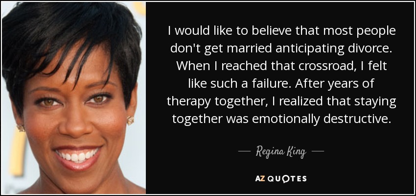 I would like to believe that most people don't get married anticipating divorce. When I reached that crossroad, I felt like such a failure. After years of therapy together, I realized that staying together was emotionally destructive. - Regina King